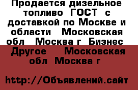 Продается дизельное топливо (ГОСТ) с доставкой по Москве и области - Московская обл., Москва г. Бизнес » Другое   . Московская обл.,Москва г.